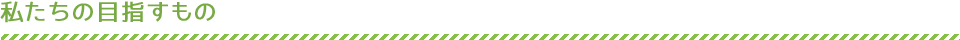私たちの目指すもの